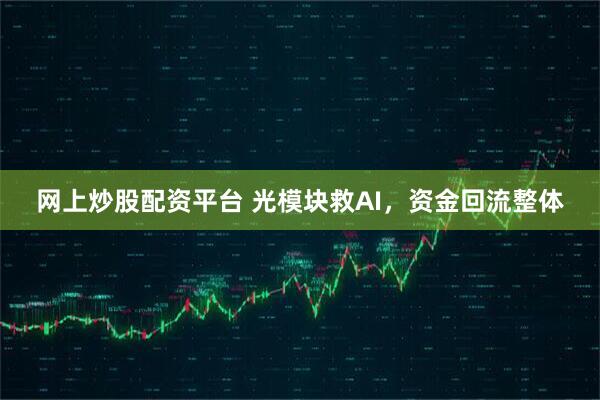 网上炒股配资平台 光模块救AI，资金回流整体