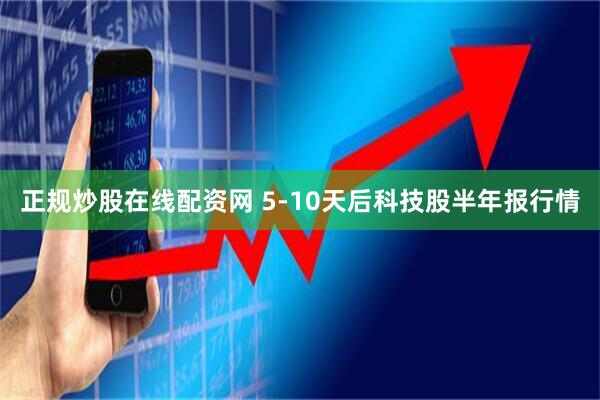 正规炒股在线配资网 5-10天后科技股半年报行情