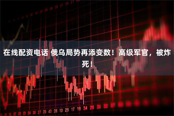 在线配资电话 俄乌局势再添变数！高级军官，被炸死！