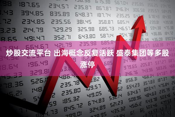 炒股交流平台 出海概念反复活跃 盛泰集团等多股涨停