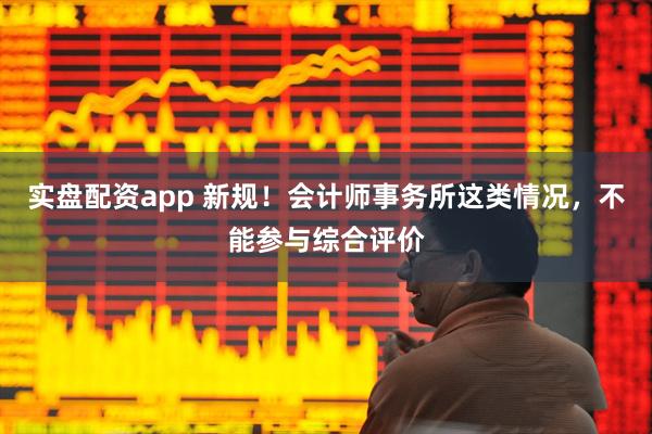 实盘配资app 新规！会计师事务所这类情况，不能参与综合评价
