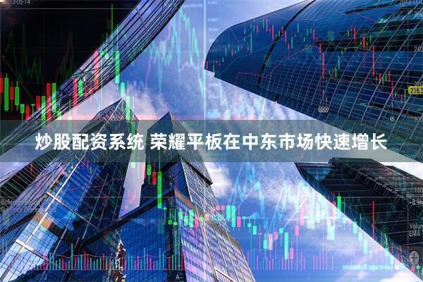 炒股配资系统 荣耀平板在中东市场快速增长