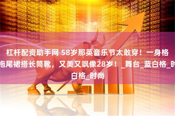 杠杆配资助手网 58岁那英音乐节太敢穿！一身格纹拖尾裙搭长筒靴，又美又飒像28岁！_舞台_蓝白格_时尚