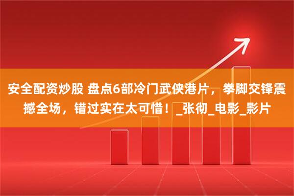 安全配资炒股 盘点6部冷门武侠港片，拳脚交锋震撼全场，错过实在太可惜！_张彻_电影_影片
