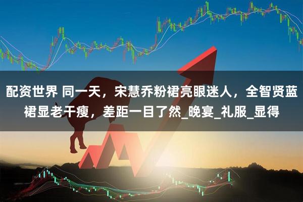 配资世界 同一天，宋慧乔粉裙亮眼迷人，全智贤蓝裙显老干瘦，差距一目了然_晚宴_礼服_显得