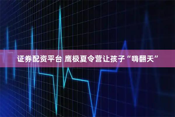 证券配资平台 鹰极夏令营让孩子“嗨翻天”