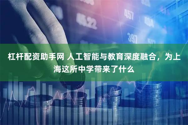 杠杆配资助手网 人工智能与教育深度融合，为上海这所中学带来了什么
