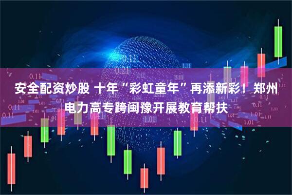安全配资炒股 十年“彩虹童年”再添新彩！郑州电力高专跨闽豫开展教育帮扶