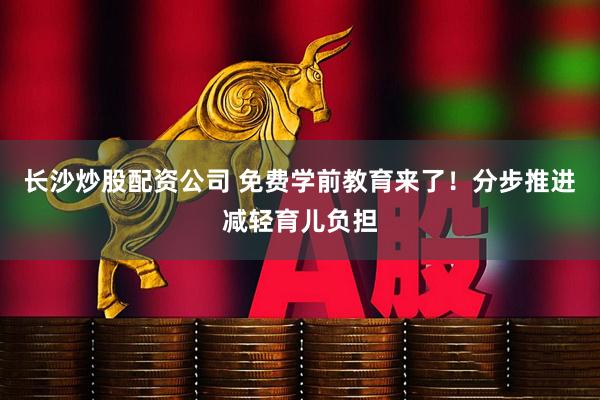 长沙炒股配资公司 免费学前教育来了！分步推进减轻育儿负担