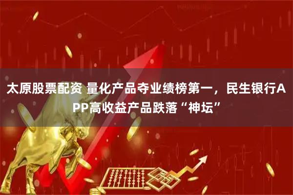 太原股票配资 量化产品夺业绩榜第一，民生银行APP高收益产品跌落“神坛”