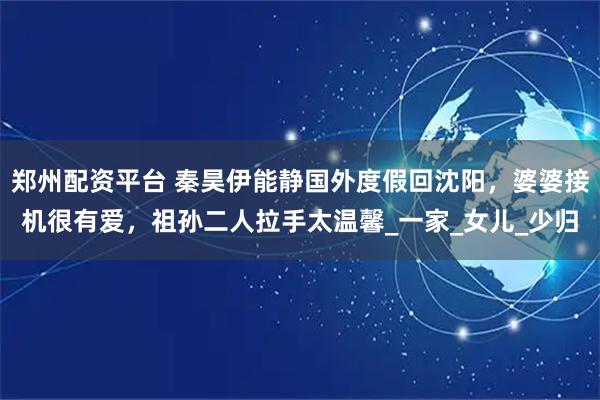 郑州配资平台 秦昊伊能静国外度假回沈阳，婆婆接机很有爱，祖孙二人拉手太温馨_一家_女儿_少归