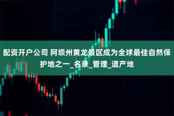 配资开户公司 阿坝州黄龙景区成为全球最佳自然保护地之一_名录_管理_遗产地