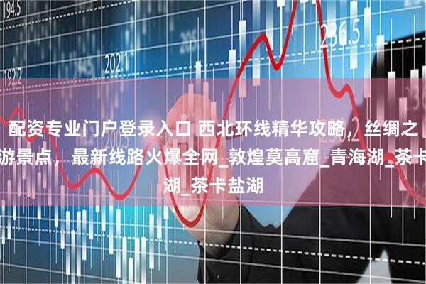 配资专业门户登录入口 西北环线精华攻略，丝绸之路必游景点，最新线路火爆全网_敦煌莫高窟_青海湖_茶卡盐湖