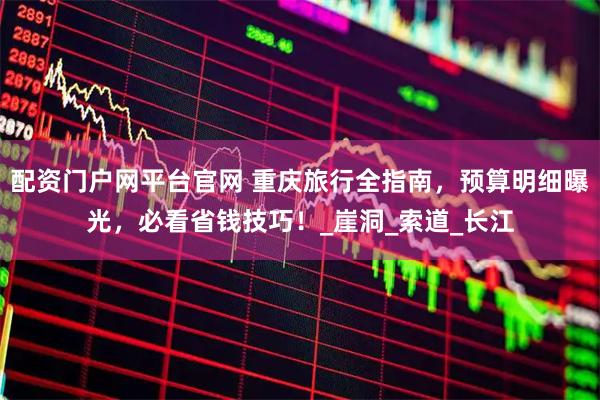 配资门户网平台官网 重庆旅行全指南，预算明细曝光，必看省钱技巧！_崖洞_索道_长江