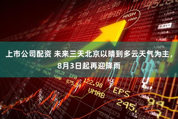 上市公司配资 未来三天北京以晴到多云天气为主，8月3日起再迎降雨
