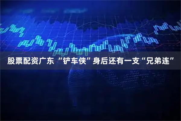 股票配资广东 “铲车侠”身后还有一支“兄弟连”