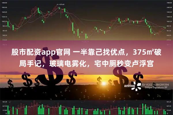 股市配资app官网 一半靠己找优点，375㎡破局手记，玻璃电雾化，宅中厕秒变卢浮宫
