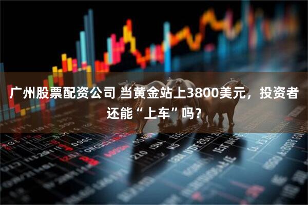 广州股票配资公司 当黄金站上3800美元，投资者还能“上车”吗？