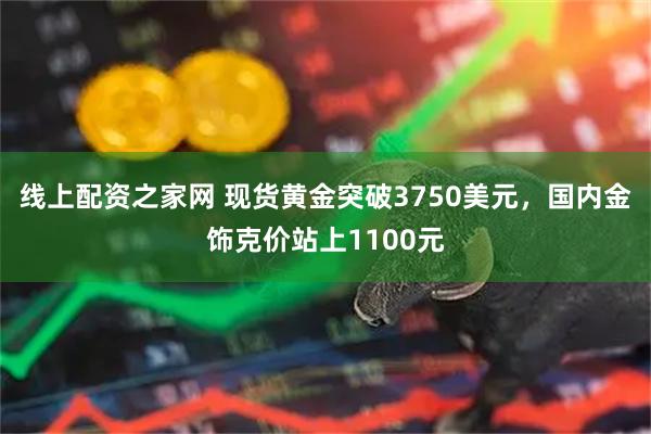 线上配资之家网 现货黄金突破3750美元,国内金饰克价站上1100元