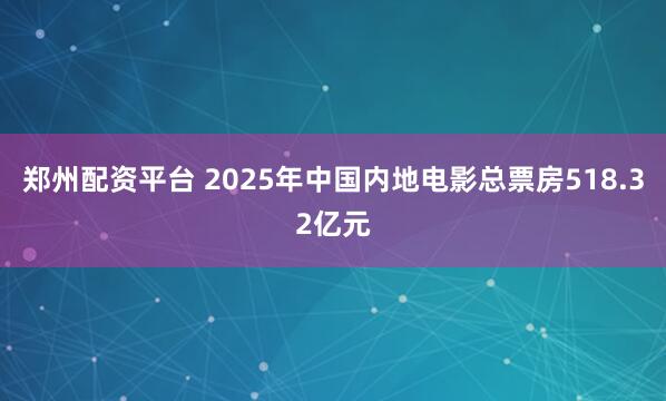 郑州配资平台 2025年中国内地电影总票房518.32亿元