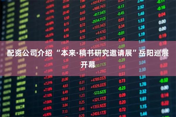 配资公司介绍 “本来·稿书研究邀请展”岳阳巡展开幕