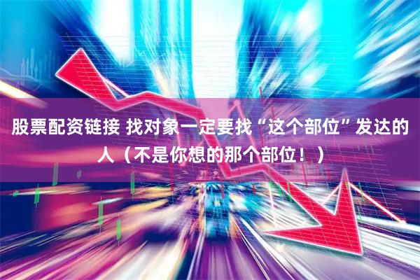 股票配资链接 找对象一定要找“这个部位”发达的人（不是你想的那个部位！）