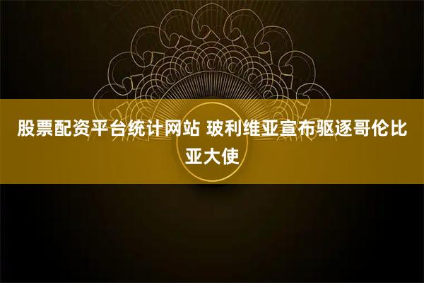 股票配资平台统计网站 玻利维亚宣布驱逐哥伦比亚大使