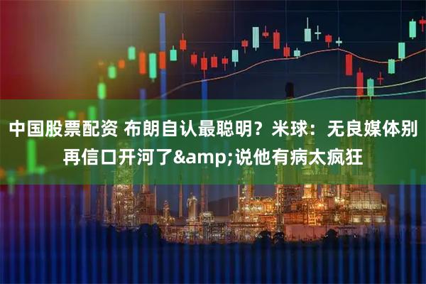 中国股票配资 布朗自认最聪明？米球：无良媒体别再信口开河了&说他有病太疯狂