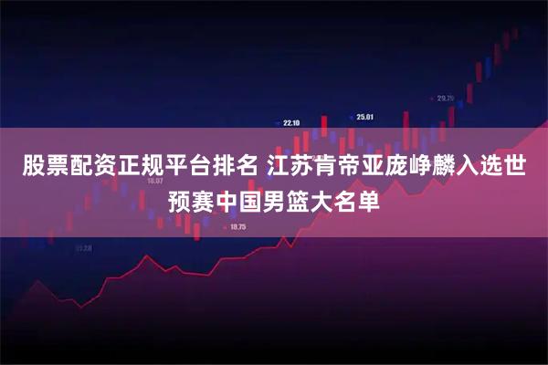 股票配资正规平台排名 江苏肯帝亚庞峥麟入选世预赛中国男篮大名单