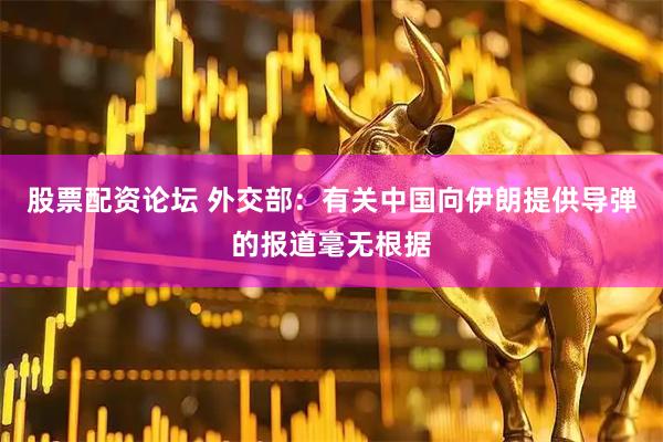 股票配资论坛 外交部：有关中国向伊朗提供导弹的报道毫无根据